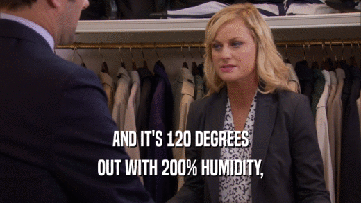 AND IT'S 120 DEGREES OUT WITH 200% HUMIDITY, 