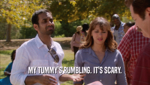 MY TUMMY'S RUMBLING. IT'S SCARY.  