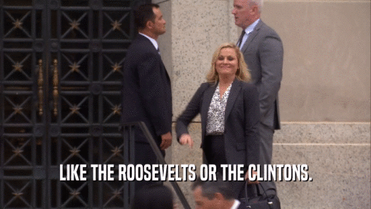 LIKE THE ROOSEVELTS OR THE CLINTONS.  