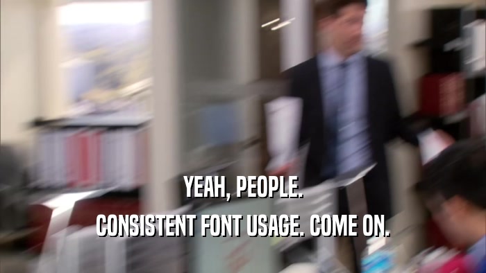 YEAH, PEOPLE. CONSISTENT FONT USAGE. COME ON. 