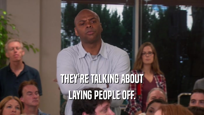 THEY'RE TALKING ABOUT LAYING PEOPLE OFF. 