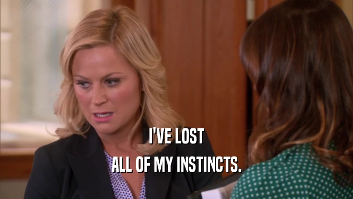 I'VE LOST ALL OF MY INSTINCTS. 