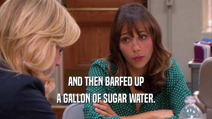 AND THEN BARFED UP A GALLON OF SUGAR WATER. 