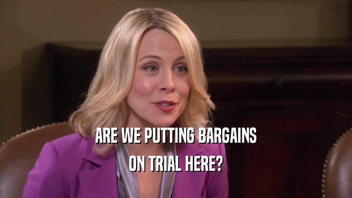 ARE WE PUTTING BARGAINS ON TRIAL HERE? 