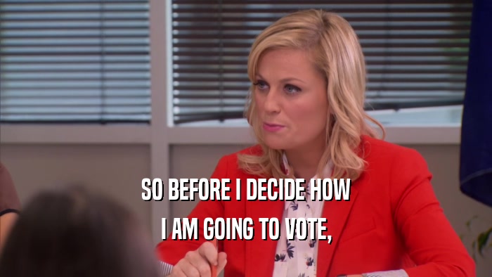 SO BEFORE I DECIDE HOW I AM GOING TO VOTE, 