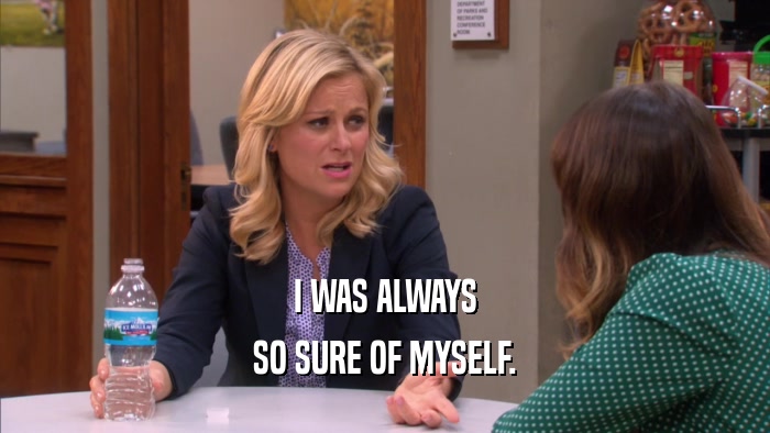 I WAS ALWAYS SO SURE OF MYSELF. 