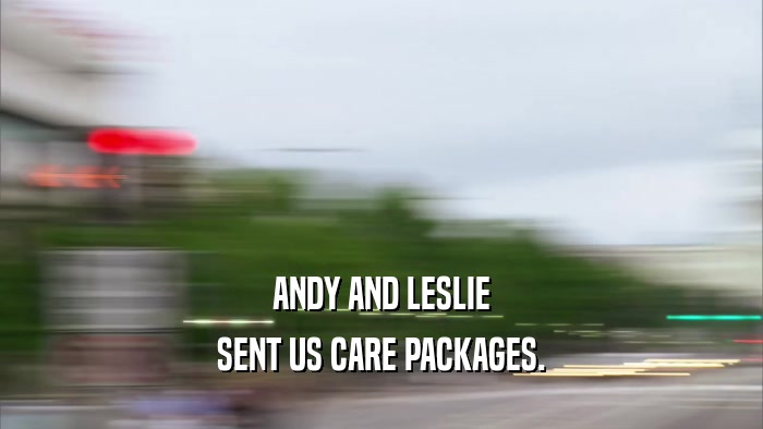 ANDY AND LESLIE SENT US CARE PACKAGES. 