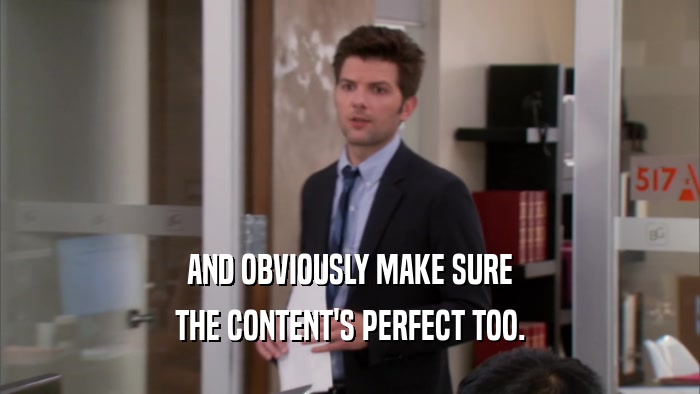 AND OBVIOUSLY MAKE SURE THE CONTENT'S PERFECT TOO. 