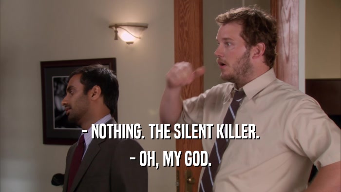 - NOTHING. THE SILENT KILLER.
 - OH, MY GOD.
 