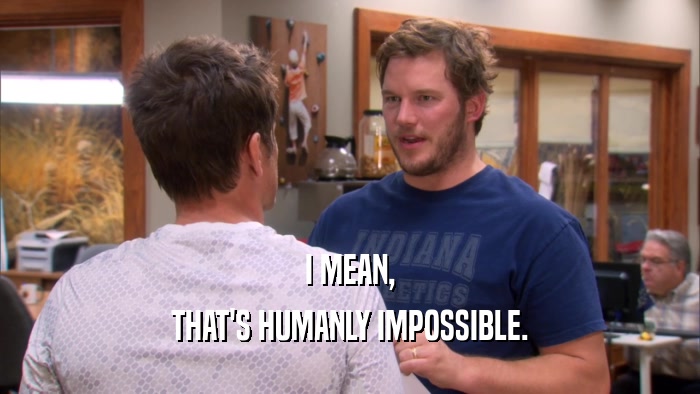 I MEAN, THAT'S HUMANLY IMPOSSIBLE. 