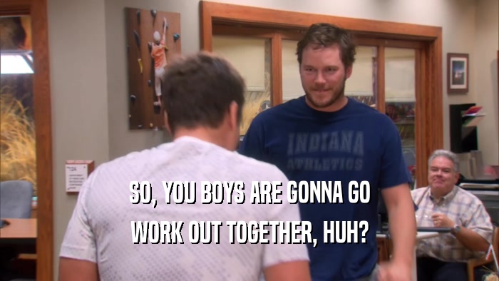 SO, YOU BOYS ARE GONNA GO WORK OUT TOGETHER, HUH? 