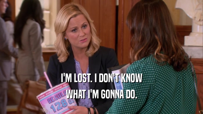 I'M LOST. I DON'T KNOW WHAT I'M GONNA DO. 