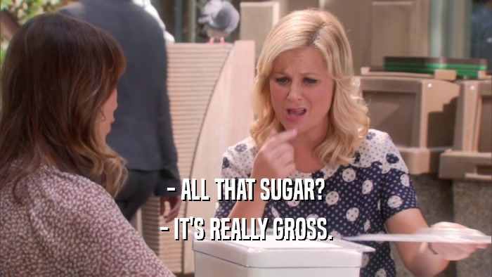 - ALL THAT SUGAR? - IT'S REALLY GROSS. 