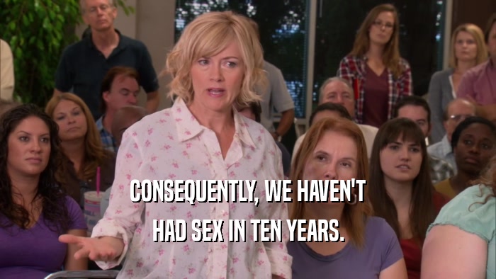 CONSEQUENTLY, WE HAVEN'T HAD SEX IN TEN YEARS. 