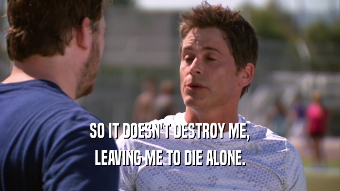 SO IT DOESN'T DESTROY ME, LEAVING ME TO DIE ALONE. 