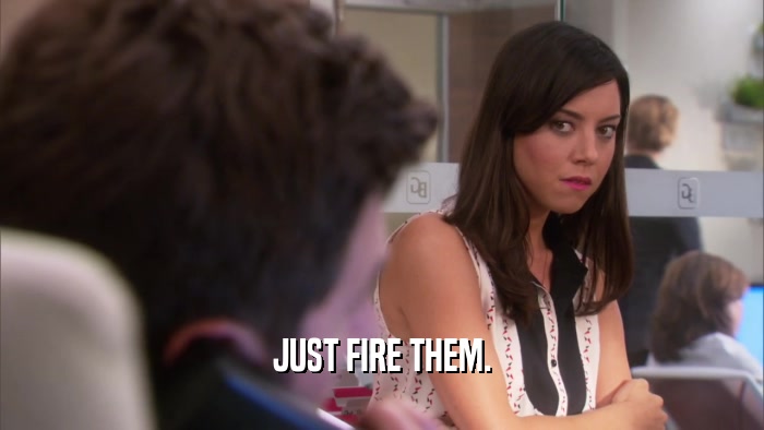 JUST FIRE THEM.  