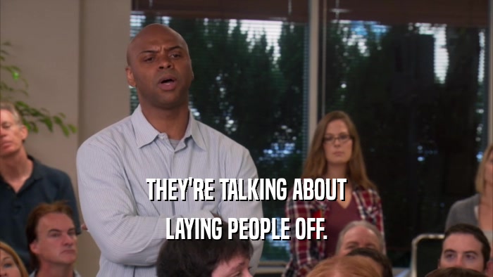 THEY'RE TALKING ABOUT LAYING PEOPLE OFF. 