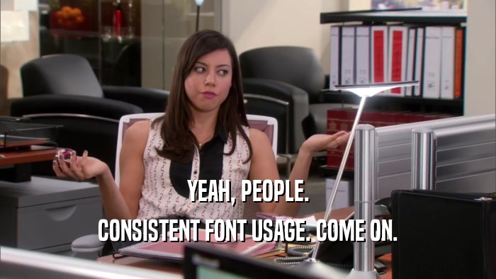 YEAH, PEOPLE. CONSISTENT FONT USAGE. COME ON. 