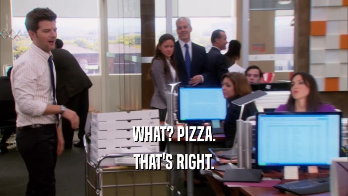 WHAT? PIZZA. THAT'S RIGHT. 