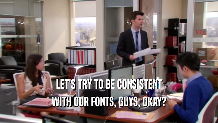 LET'S TRY TO BE CONSISTENT WITH OUR FONTS, GUYS, OKAY? 