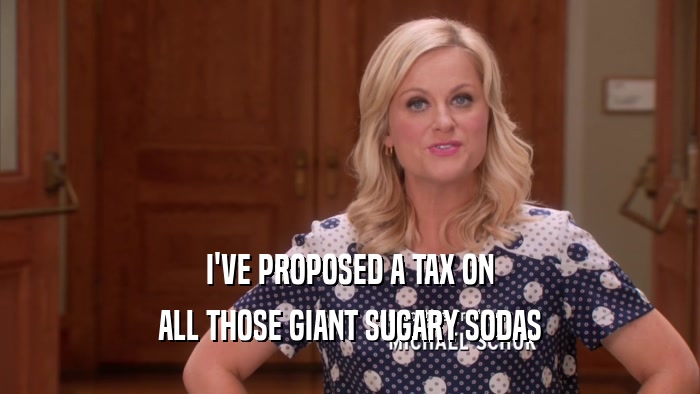 I'VE PROPOSED A TAX ON ALL THOSE GIANT SUGARY SODAS 