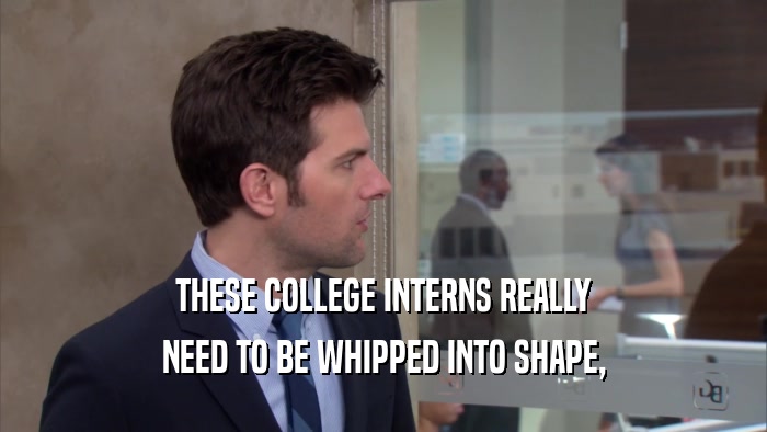 THESE COLLEGE INTERNS REALLY
 NEED TO BE WHIPPED INTO SHAPE,
 
