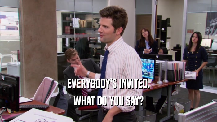 EVERYBODY'S INVITED. WHAT DO YOU SAY? 