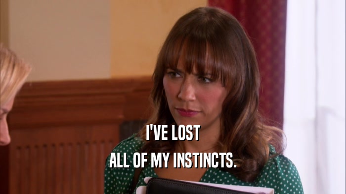 I'VE LOST ALL OF MY INSTINCTS. 