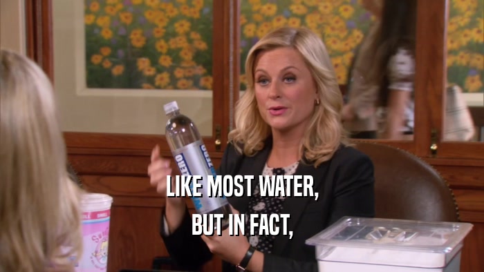 LIKE MOST WATER, BUT IN FACT, 