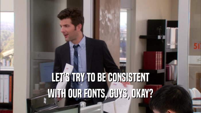LET'S TRY TO BE CONSISTENT WITH OUR FONTS, GUYS, OKAY? 