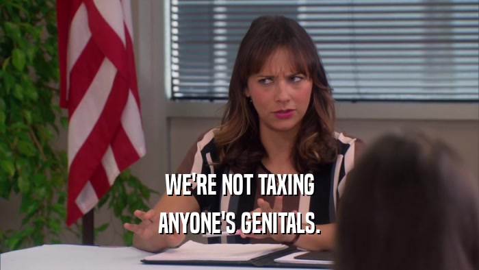 WE'RE NOT TAXING ANYONE'S GENITALS. 
