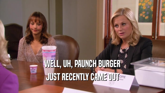 WELL, UH, PAUNCH BURGER JUST RECENTLY CAME OUT 