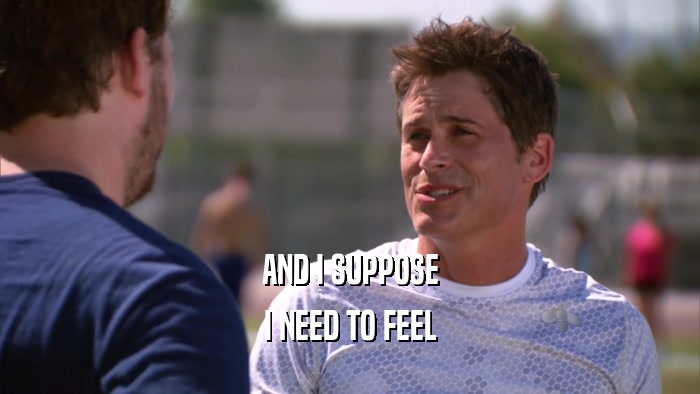 AND I SUPPOSE I NEED TO FEEL 
