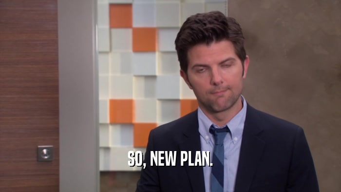 SO, NEW PLAN.  