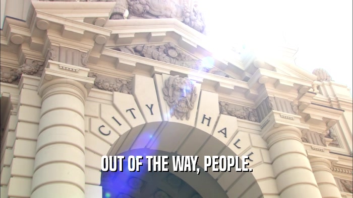 OUT OF THE WAY, PEOPLE.  