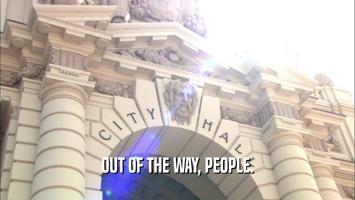 OUT OF THE WAY, PEOPLE.  