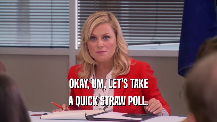 OKAY, UM, LET'S TAKE A QUICK STRAW POLL. 