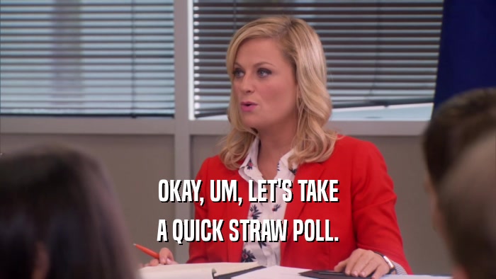 OKAY, UM, LET'S TAKE A QUICK STRAW POLL. 