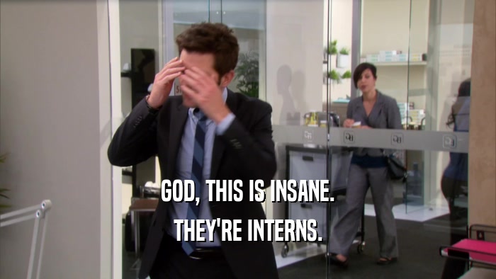 GOD, THIS IS INSANE. THEY'RE INTERNS. 