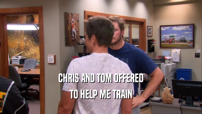 CHRIS AND TOM OFFERED TO HELP ME TRAIN 