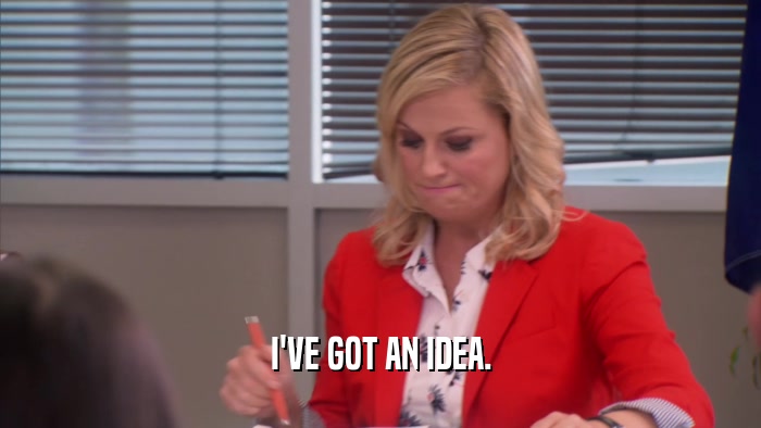 I'VE GOT AN IDEA.  