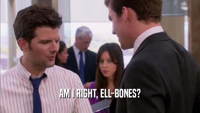 AM I RIGHT, ELL-BONES?  