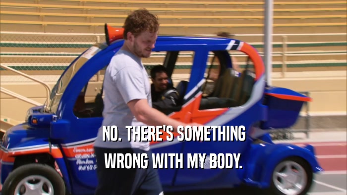 NO. THERE'S SOMETHING WRONG WITH MY BODY. 