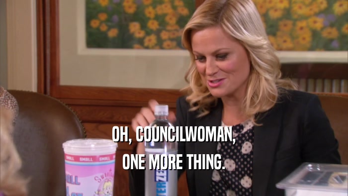 OH, COUNCILWOMAN, ONE MORE THING. 