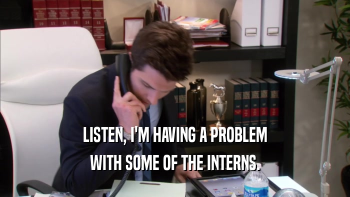 LISTEN, I'M HAVING A PROBLEM WITH SOME OF THE INTERNS. 
