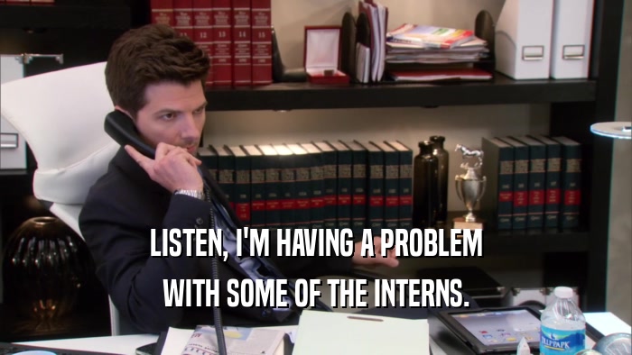 LISTEN, I'M HAVING A PROBLEM WITH SOME OF THE INTERNS. 