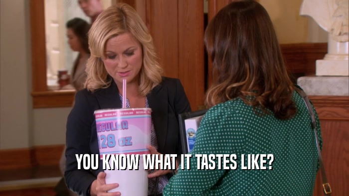 YOU KNOW WHAT IT TASTES LIKE?  