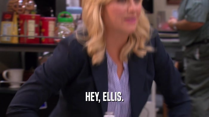 HEY, ELLIS.  