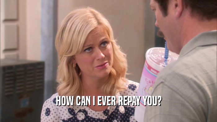 HOW CAN I EVER REPAY YOU?  