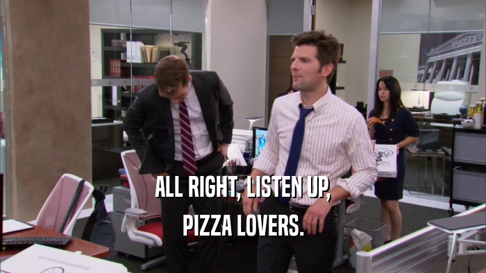 ALL RIGHT, LISTEN UP, PIZZA LOVERS. 